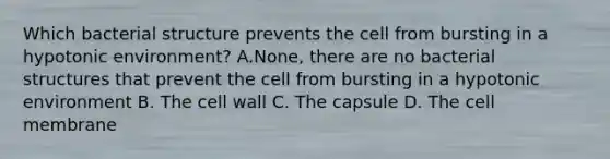 Which bacterial structure prevents the cell from bursting in a hypotonic environment? A.None, there are no bacterial structures that prevent the cell from bursting in a hypotonic environment B. The cell wall C. The capsule D. The cell membrane