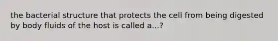 the bacterial structure that protects the cell from being digested by body fluids of the host is called a...?