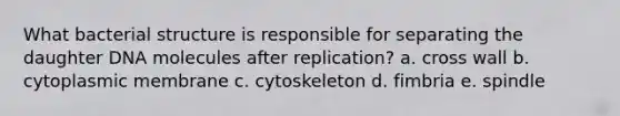 What bacterial structure is responsible for separating the daughter DNA molecules after replication? a. cross wall b. cytoplasmic membrane c. cytoskeleton d. fimbria e. spindle