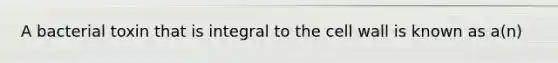 A bacterial toxin that is integral to the cell wall is known as a(n)