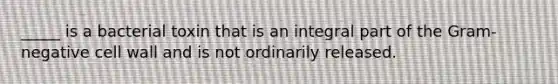 _____ is a bacterial toxin that is an integral part of the Gram-negative cell wall and is not ordinarily released.