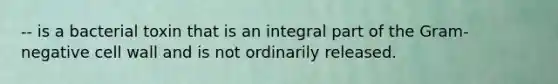 -- is a bacterial toxin that is an integral part of the Gram-negative cell wall and is not ordinarily released.