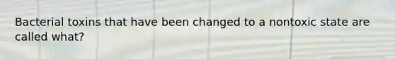 Bacterial toxins that have been changed to a nontoxic state are called what?