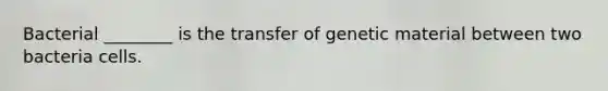 Bacterial ________ is the transfer of genetic material between two bacteria cells.