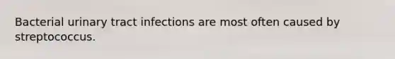 Bacterial urinary tract infections are most often caused by streptococcus.