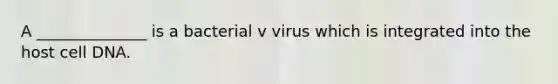 A ______________ is a bacterial v virus which is integrated into the host cell DNA.