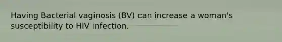 Having Bacterial vaginosis (BV) can increase a woman's susceptibility to HIV infection.