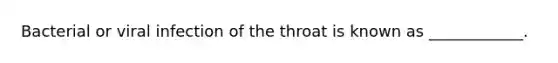Bacterial or viral infection of the throat is known as ____________.