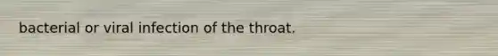 bacterial or viral infection of the throat.