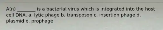 A(n) ________ is a bacterial virus which is integrated into the host cell DNA. a. lytic phage b. transposon c. insertion phage d. plasmid e. prophage