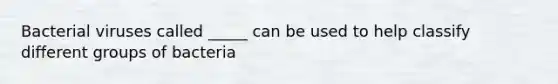 Bacterial viruses called _____ can be used to help classify different groups of bacteria