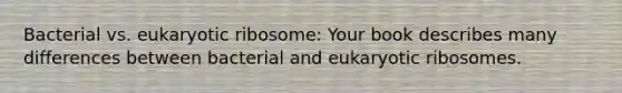 Bacterial vs. eukaryotic ribosome: Your book describes many differences between bacterial and eukaryotic ribosomes.