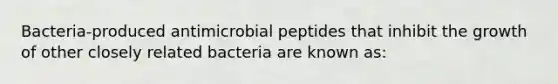 Bacteria-produced antimicrobial peptides that inhibit the growth of other closely related bacteria are known as: