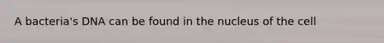 A bacteria's DNA can be found in the nucleus of the cell