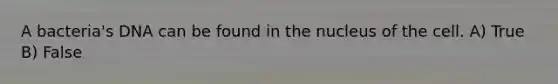 A bacteria's DNA can be found in the nucleus of the cell. A) True B) False