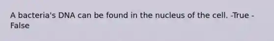 A bacteria's DNA can be found in the nucleus of the cell. -True -False