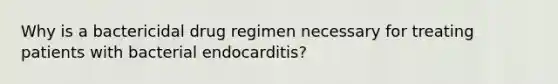 Why is a bactericidal drug regimen necessary for treating patients with bacterial endocarditis?