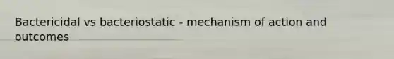 Bactericidal vs bacteriostatic - mechanism of action and outcomes