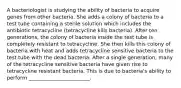 A bacteriologist is studying the ability of bacteria to acquire genes from other bacteria. She adds a colony of bacteria to a test tube containing a sterile solution which includes the antibiotic tetracycline (tetracycline kills bacteria). After ten generations, the colony of bacteria inside the test tube is completely resistant to tetracycline. She then kills this colony of bacteria with heat and adds tetracycline sensitive bacteria to the test tube with the dead bacteria. After a single generation, many of the tetracycline sensitive bacteria have given rise to tetracycline resistant bacteria. This is due to bacteria's ability to perform ________________________.