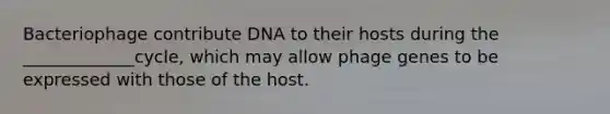 Bacteriophage contribute DNA to their hosts during the _____________cycle, which may allow phage genes to be expressed with those of the host.