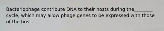 Bacteriophage contribute DNA to their hosts during the________ cycle, which may allow phage genes to be expressed with those of the host.