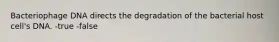 Bacteriophage DNA directs the degradation of the bacterial host cell's DNA. -true -false