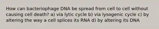 How can bacteriophage DNA be spread from cell to cell without causing cell death? a) via lytic cycle b) via lysogenic cycle c) by altering the way a cell splices its RNA d) by altering its DNA