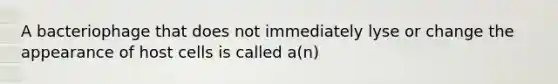 A bacteriophage that does not immediately lyse or change the appearance of host cells is called a(n)