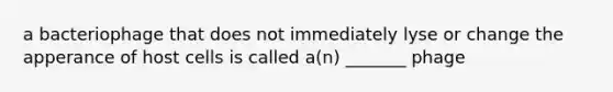 a bacteriophage that does not immediately lyse or change the apperance of host cells is called a(n) _______ phage