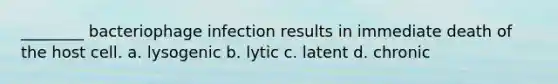 ________ bacteriophage infection results in immediate death of the host cell. a. lysogenic b. lytic c. latent d. chronic