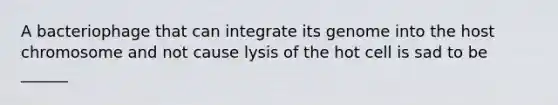 A bacteriophage that can integrate its genome into the host chromosome and not cause lysis of the hot cell is sad to be ______