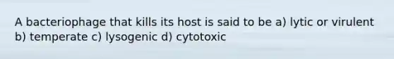 A bacteriophage that kills its host is said to be a) lytic or virulent b) temperate c) lysogenic d) cytotoxic