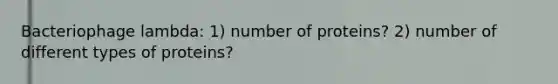 Bacteriophage lambda: 1) number of proteins? 2) number of different types of proteins?