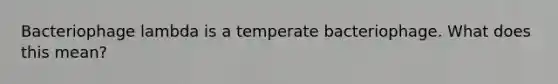 Bacteriophage lambda is a temperate bacteriophage. What does this mean?