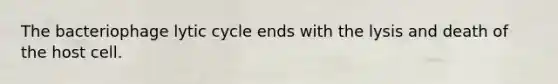 The bacteriophage lytic cycle ends with the lysis and death of the host cell.