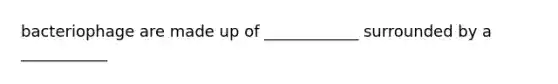 bacteriophage are made up of ____________ surrounded by a ___________