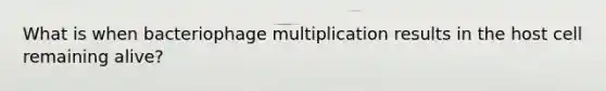 What is when bacteriophage multiplication results in the host cell remaining alive?