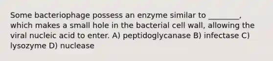 Some bacteriophage possess an enzyme similar to ________, which makes a small hole in the bacterial cell wall, allowing the viral nucleic acid to enter. A) peptidoglycanase B) infectase C) lysozyme D) nuclease