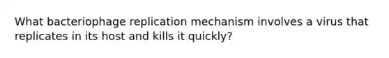 What bacteriophage replication mechanism involves a virus that replicates in its host and kills it quickly?