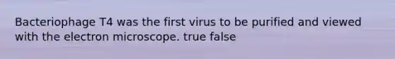 Bacteriophage T4 was the first virus to be purified and viewed with the electron microscope. true false