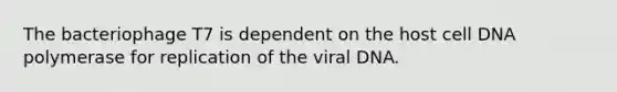 The bacteriophage T7 is dependent on the host cell DNA polymerase for replication of the viral DNA.