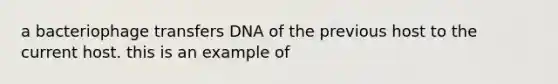 a bacteriophage transfers DNA of the previous host to the current host. this is an example of