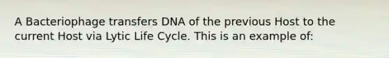 A Bacteriophage transfers DNA of the previous Host to the current Host via Lytic Life Cycle. This is an example of: