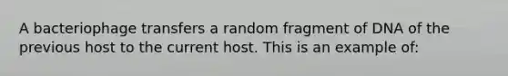 A bacteriophage transfers a random fragment of DNA of the previous host to the current host. This is an example of: