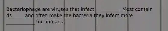 Bacteriophage are viruses that infect __________. Most contain ds_____ and often make the bacteria they infect more ____________ for humans.