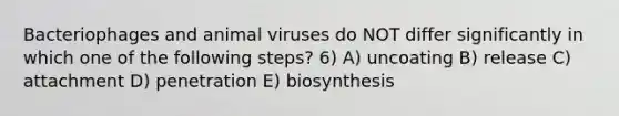 Bacteriophages and animal viruses do NOT differ significantly in which one of the following steps? 6) A) uncoating B) release C) attachment D) penetration E) biosynthesis