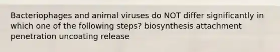 Bacteriophages and animal viruses do NOT differ significantly in which one of the following steps? biosynthesis attachment penetration uncoating release