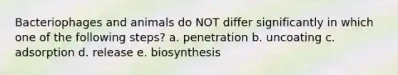 Bacteriophages and animals do NOT differ significantly in which one of the following steps? a. penetration b. uncoating c. adsorption d. release e. biosynthesis