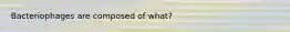 Bacteriophages are composed of what?