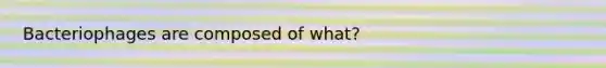 Bacteriophages are composed of what?